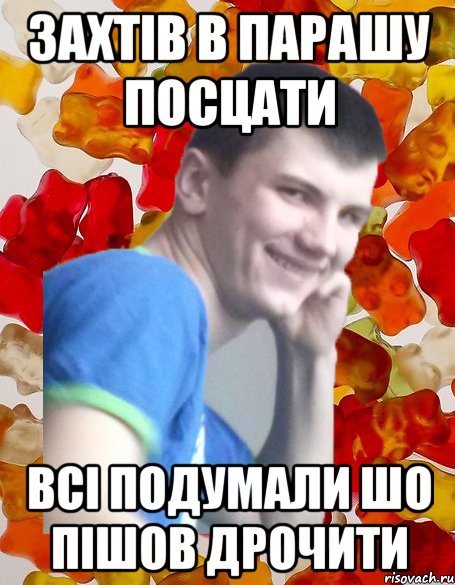 ЗАХТІВ В ПАРАШУ ПОСЦАТИ ВСІ ПОДУМАЛИ ШО ПІШОВ ДРОЧИТИ