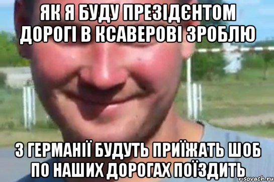 як я буду презідєнтом дорогі в Ксаверові зроблю з германії будуть приїжать шоб по наших дорогах поїздить