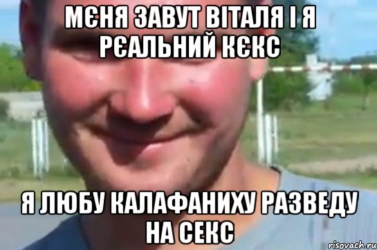 мєня завут віталя і я рєальний кєкс я любу калафаниху разведу на секс