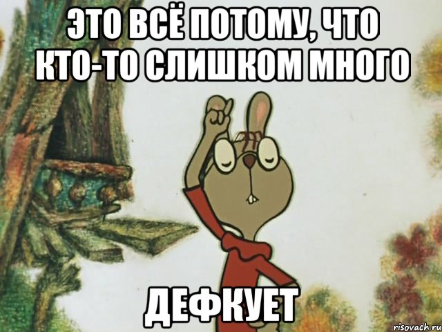 Это всё потому, что кто-то слишком много дефкует