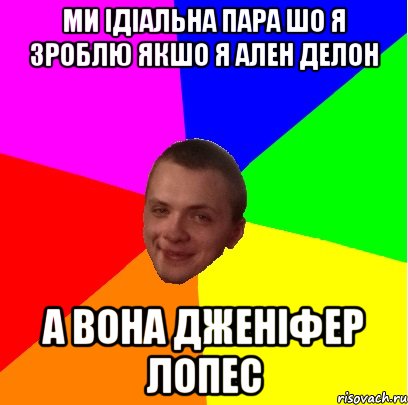 ми ідіальна пара шо я зроблю якшо я ален делон а вона дженіфер лопес