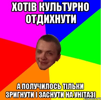 ХОТІВ КУЛЬТУРНО ОТДИХНУТИ А ПОЛУЧИЛОСЬ ТІЛЬКИ ЗРИГНУТИ І ЗАСНУТИ НА УНІТАЗІ
