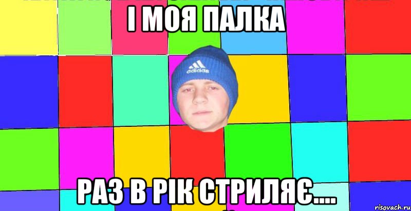 і моя палка раз в рік стриляє....