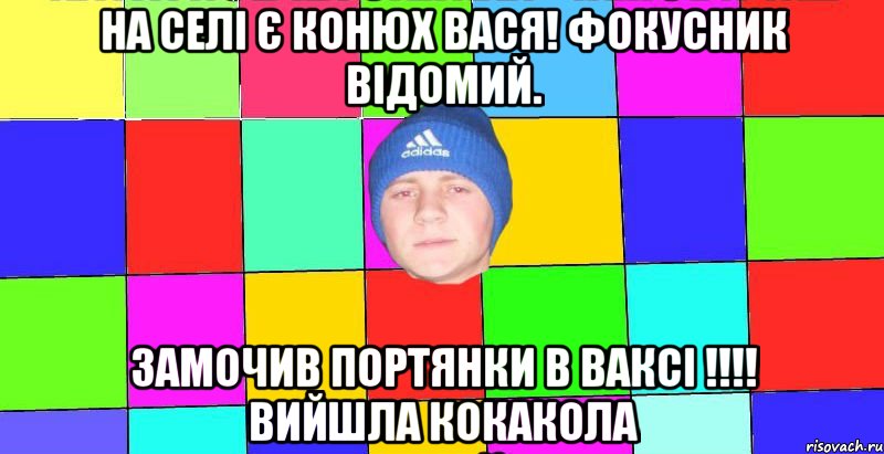на селі є конюх вася! фокусник відомий. замочив портянки в ваксі !!!! вийшла кокакола