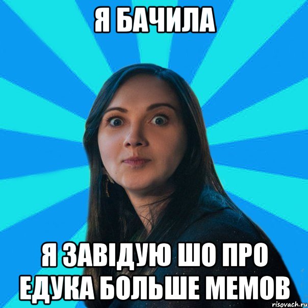 Я бачила Я завідую шо про едука больше мемов
