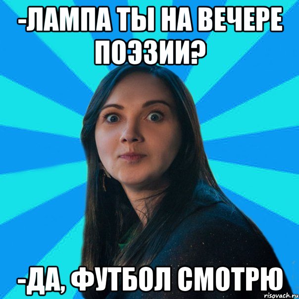 -Лампа ты на вечере поэзии? -Да, футбол смотрю