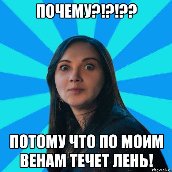 Почему?!?!?? Потому что по моим венам течет лень!