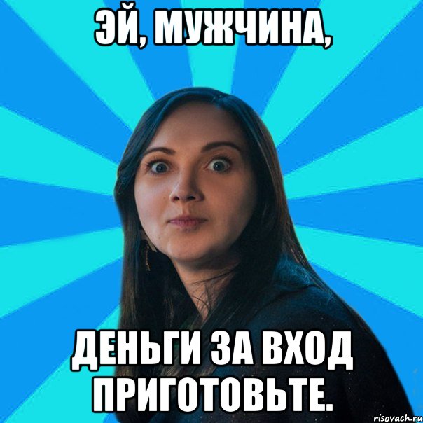 Эй, мужчина, Деньги за вход приготовьте.