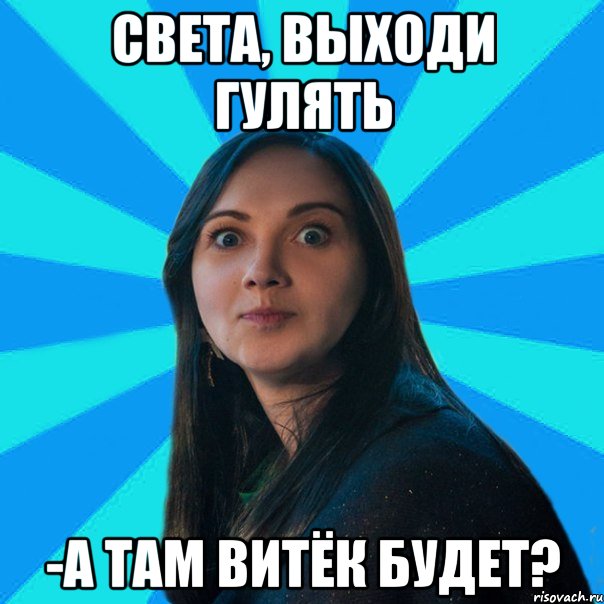 Света, выходи гулять -А там Витёк будет?