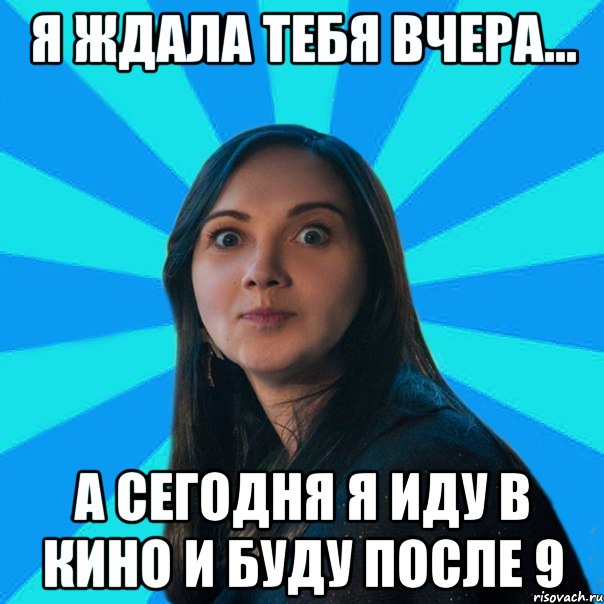 Я ждала тебя вчера... а сегодня я иду в кино и буду после 9, Мем Лампа