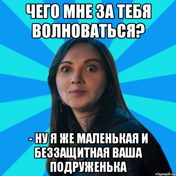 Чего мне за тебя волноваться? - Ну я же маленькая и беззащитная ваша подруженька, Мем Лампа