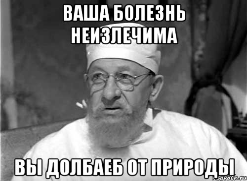 Ваша болезнь неизлечима Вы долбаеб от природы, Мем Профессор Преображенский