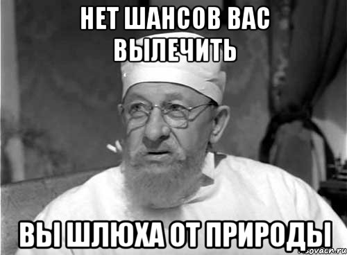 Нет шансов вас вылечить Вы шлюха от природы, Мем Профессор Преображенский