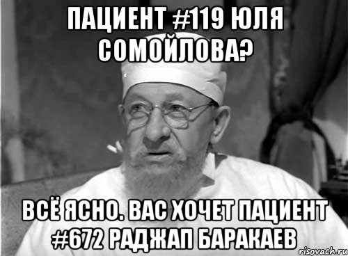 Пациент #119 Юля Сомойлова? Всё ясно. Вас хочет пациент #672 Раджап Баракаев