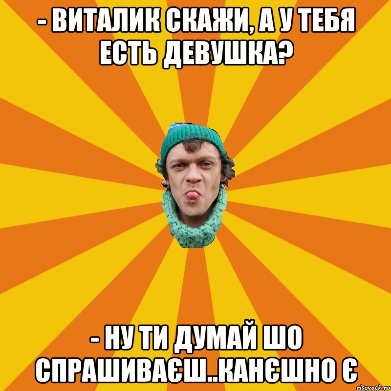 - Виталик скажи, а у тебя есть девушка? - Ну ти думай шо спрашиваєш..канєшно є