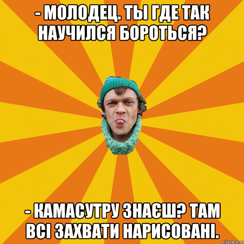 - Молодец. Ты где так научился бороться? - Камасутру знаєш? Там всі захвати нарисовані.