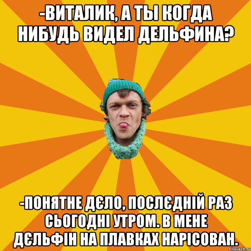-Виталик, а ты когда нибудь видел дельфина? -Понятне дєло, послєдній раз сьогодні утром. В мене дєльфін на плавках нарісован.