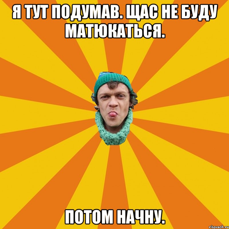 Я тут подумав. Щас не буду матюкаться. Потом начну.