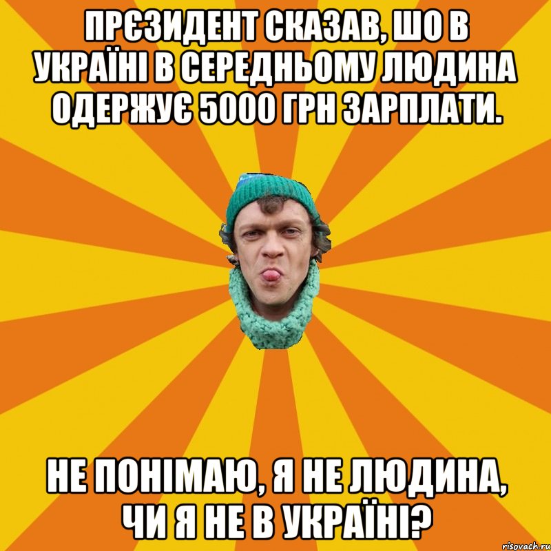 Прєзидент сказав, шо в Україні в середньому людина одержує 5000 грн зарплати. Не понімаю, я не людина, чи я не в Україні?