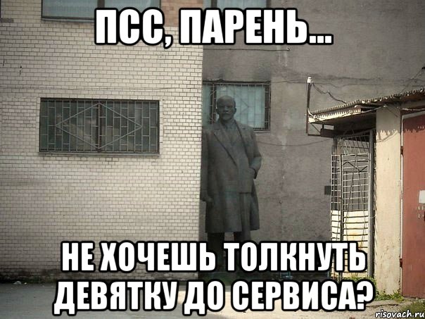 ПСС, ПАРЕНЬ... НЕ ХОЧЕШЬ ТОЛКНУТЬ ДЕВЯТКУ ДО СЕРВИСА?, Мем  Ленин за углом (пс, парень)
