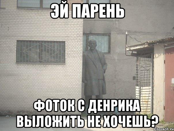 ЭЙ ПАРЕНЬ Фоток с денрика выложить не хочешь?, Мем  Ленин за углом (пс, парень)