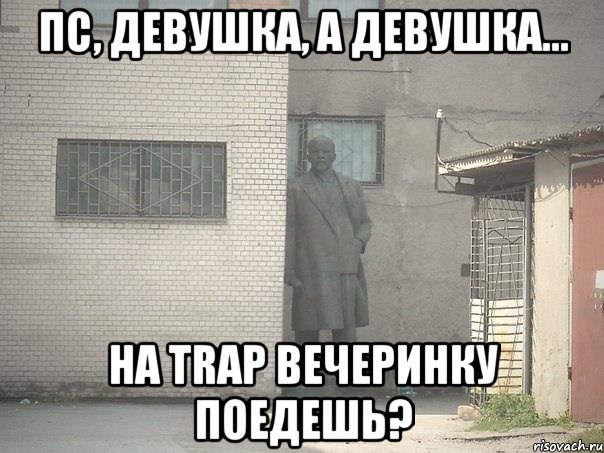 Пс, девушка, а девушка... На Trap вечеринку поедешь?, Мем  Ленин за углом (пс, парень)