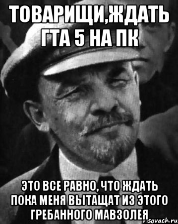 Товарищи,ждать гта 5 на пк это все равно, что ждать пока меня вытащат из этого гребанного мавзолея, Мем ленин