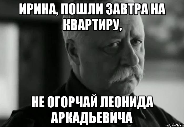Ирина, пошли завтра на квартиру, Не огорчай Леонида Аркадьевича, Мем Не расстраивай Леонида Аркадьевича