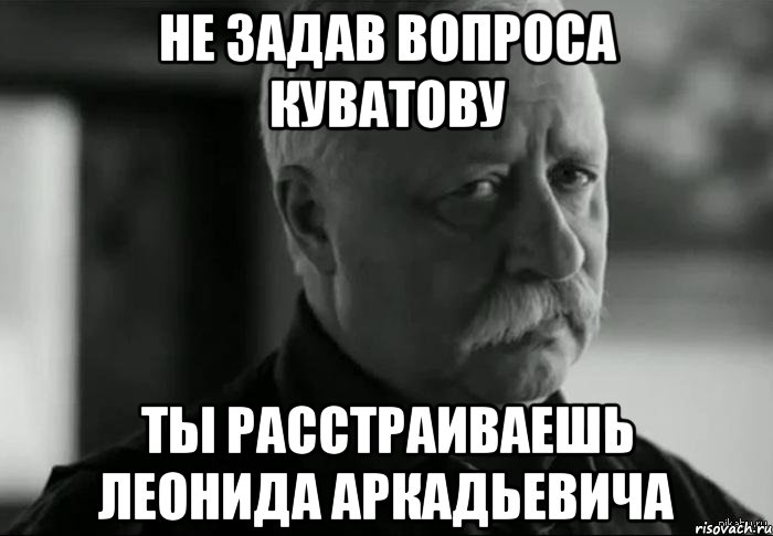 Не задав вопроса Куватову Ты расстраиваешь Леонида Аркадьевича, Мем Не расстраивай Леонида Аркадьевича