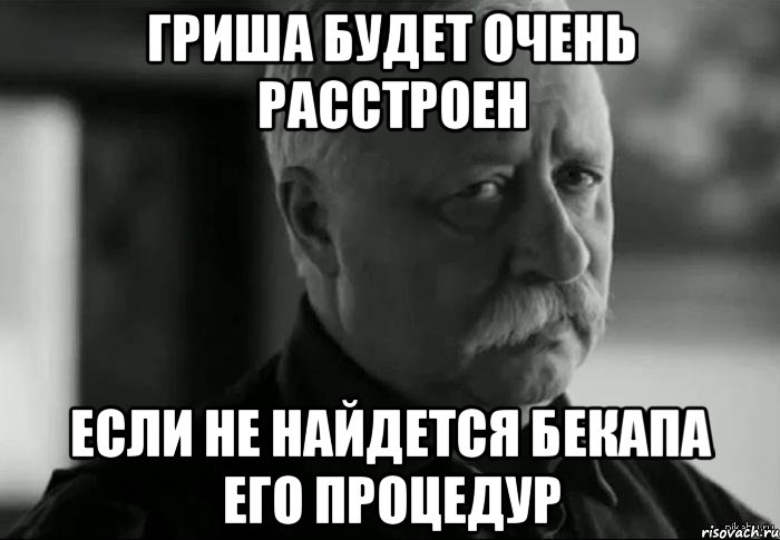 Гриша будет очень расстроен Если не найдется бекапа его процедур, Мем Не расстраивай Леонида Аркадьевича