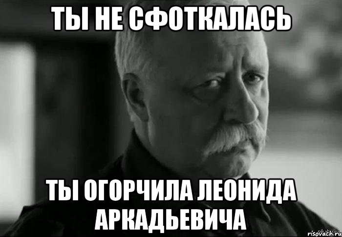 Ты не сфоткалась Ты огорчила Леонида Аркадьевича, Мем Не расстраивай Леонида Аркадьевича