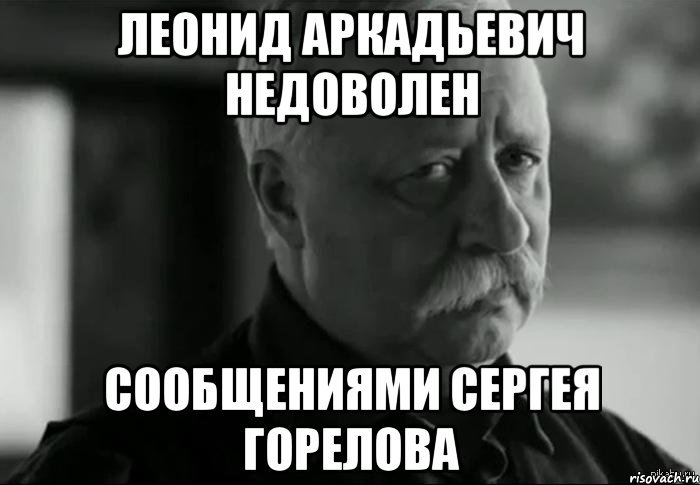 ЛЕОНИД АРКАДЬЕВИЧ НЕДОВОЛЕН сообщениями Сергея Горелова, Мем Не расстраивай Леонида Аркадьевича