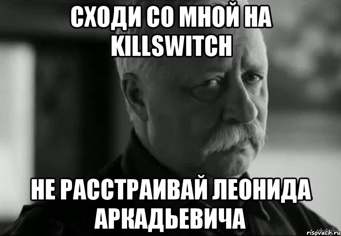 Сходи со мной на killswitch Не расстраивай Леонида Аркадьевича, Мем Не расстраивай Леонида Аркадьевича