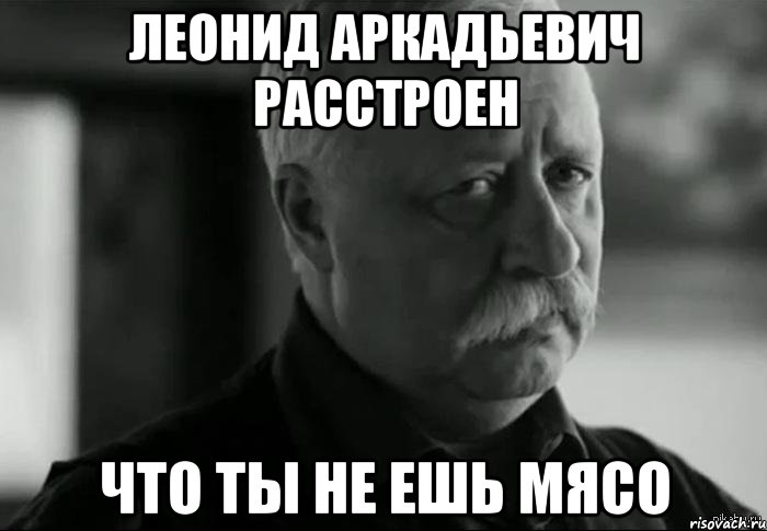 ЛЕОНИД АРКАДЬЕВИЧ РАССТРОЕН ЧТО ТЫ НЕ ЕШЬ МЯСО, Мем Не расстраивай Леонида Аркадьевича