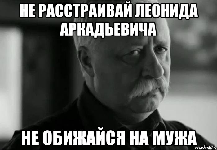 Не расстраивай Леонида Аркадьевича Не обижайся на мужа, Мем Не расстраивай Леонида Аркадьевича