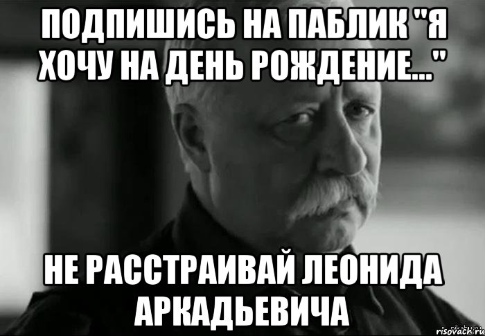 Подпишись на паблик "Я хочу на день рождение..." не расстраивай леонида аркадьевича, Мем Не расстраивай Леонида Аркадьевича