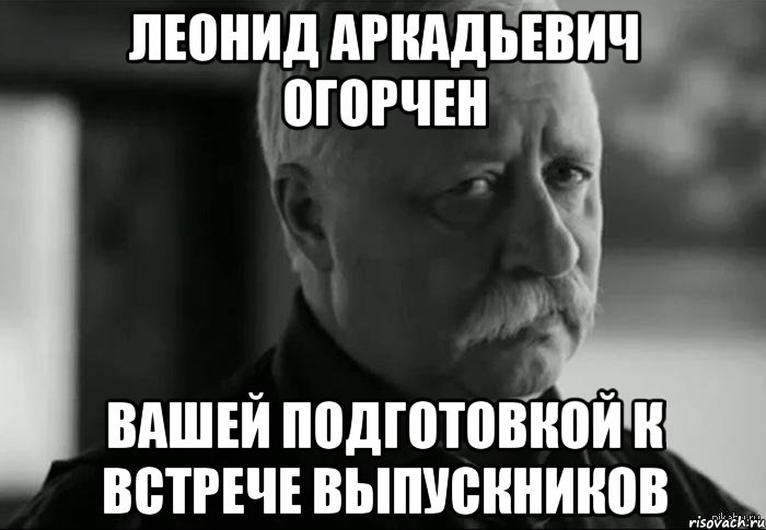 Леонид Аркадьевич огорчен вашей подготовкой к встрече выпускников, Мем Не расстраивай Леонида Аркадьевича