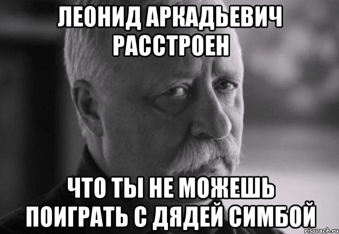 ЛЕОНИД АРКАДЬЕВИЧ РАССТРОЕН ЧТО ТЫ НЕ МОЖЕШЬ ПОИГРАТЬ С ДЯДЕЙ СИМБОЙ, Мем Не расстраивай Леонида Аркадьевича