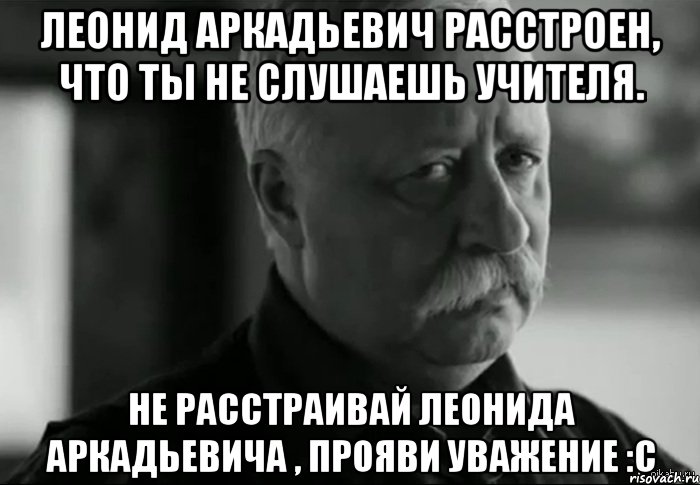 Леонид Аркадьевич расстроен, что ты не слушаешь учителя. Не расстраивай Леонида Аркадьевича , прояви уважение :с, Мем Не расстраивай Леонида Аркадьевича