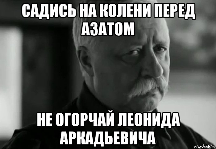 Садись на колени перед Азатом не огорчай Леонида Аркадьевича, Мем Не расстраивай Леонида Аркадьевича
