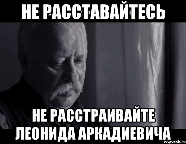 не расставайтесь не расстраивайте леонида аркадиевича, Мем Не расстраивай Леонида Аркадьевича