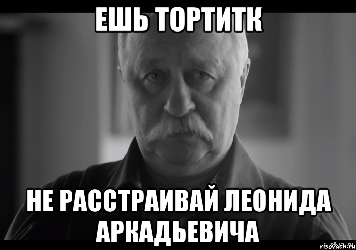 Ешь тортитк Не расстраивай Леонида Аркадьевича, Мем Не огорчай Леонида Аркадьевича