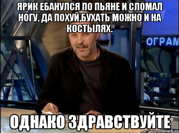 Ярик ебанулся по пьяне и сломал ногу, да похуй,бухать можно и на костылях. Однако здравствуйте, Мем Однако Здравствуйте