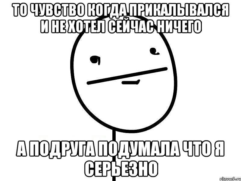 то чувство когда прикалывался и не хотел сейчас ничего а подруга подумала что я серьезно, Мем Покерфэйс