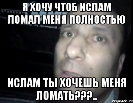 я хочу чтоб ислам ломал меня полностью ислам ты хочешь меня ломать???.., Мем Ломай меня полностью