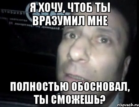 Я ХОЧУ, ЧТОБ ТЫ ВРАЗУМИЛ МНЕ ПОЛНОСТЬЮ ОБОСНОВАЛ, ТЫ СМОЖЕШЬ?, Мем Ломай меня полностью