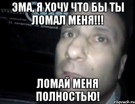 Эма, Я хочу что бы ты ломал меня!!! Ломай меня полностью!, Мем Ломай меня полностью