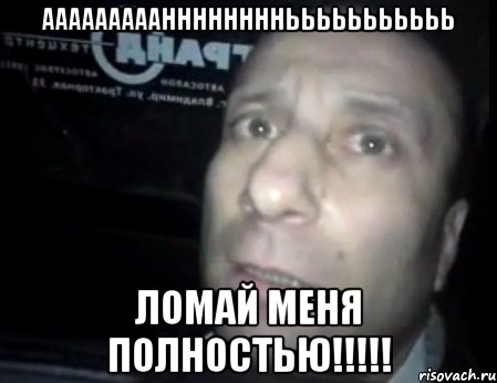 АААААААААННННННННЬЬЬЬЬЬЬЬЬЬЬ Ломай меня полностью!!!!!, Мем Ломай меня полностью