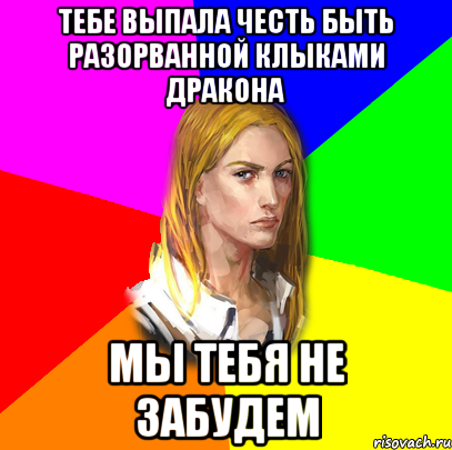 тебе выпала честь быть разорванной клыками дракона мы тебя не забудем