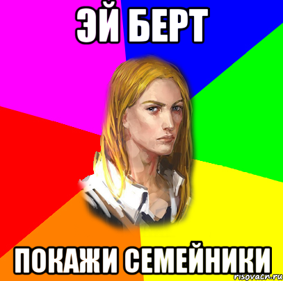ЭЙ БЕРТ ПОКАЖИ СЕМЕЙНИКИ